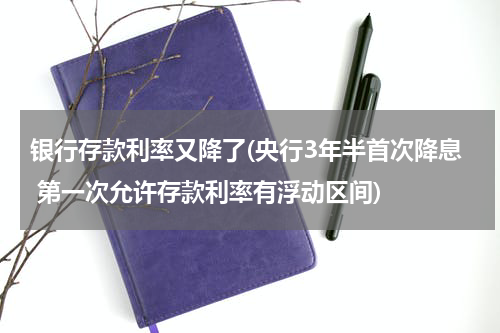 银行存款利率又降了(央行3年半首次降息 第一次允许存款利率有浮动区间)