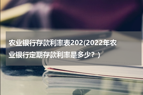 农业银行存款利率表202(2022年农业银行定期存款利率是多少？)
