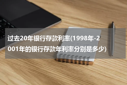 过去20年银行存款利率(1998年-2001年的银行存款年利率分别是多少)