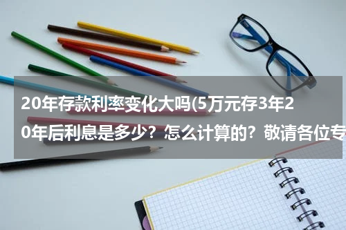 20年存款利率变化大吗(5万元存3年20年后利息是多少？怎么计算的？敬请各位专业人士告之。。。。。安定期利率计算)