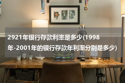 2921年银行存款利率是多少(1998年-2001年的银行存款年利率分别是多少)