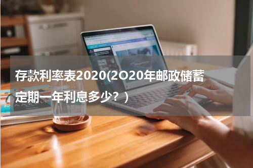存款利率表2020(2O20年邮政储蓄定期一年利息多少？)