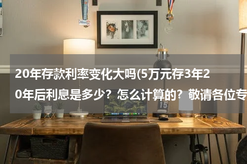 20年存款利率变化大吗(5万元存3年20年后利息是多少？怎么计算的？敬请各位专业人士告之。。。。。安定期利率计算)