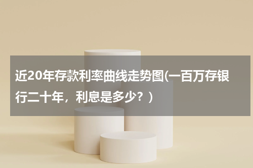 近20年存款利率曲线走势图(一百万存银行二十年，利息是多少？)