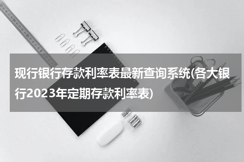 现行银行存款利率表最新查询系统(各大银行2023年定期存款利率表)