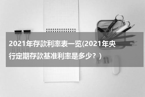 2021年存款利率表一览(2021年央行定期存款基准利率是多少？)