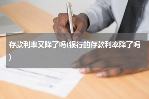 存款利率又降了吗(银行的存款利率降了吗)