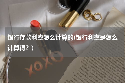 银行存款利率怎么计算的(银行利率是怎么计算得？)