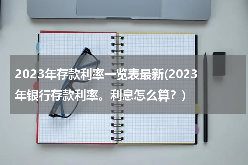 2023年存款利率一览表最新(2023年银行存款利率。利息怎么算？)