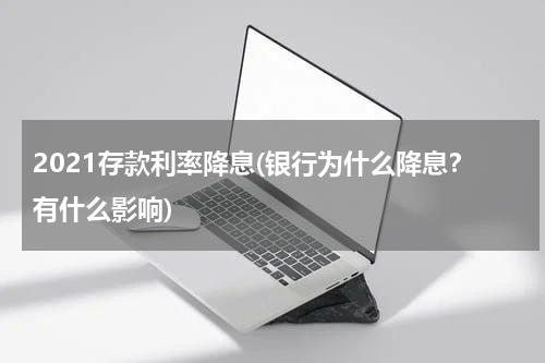 2021存款利率降息(银行为什么降息？有什么影响)
