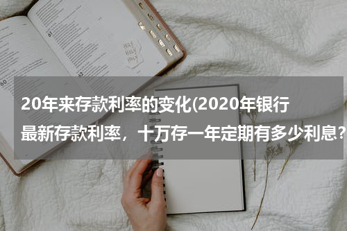 20年来存款利率的变化(2020年银行最新存款利率，十万存一年定期有多少利息？)