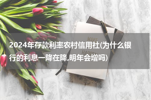 2024年存款利率农村信用社(为什么银行的利息一降在降,明年会增吗)