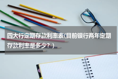 四大行定期存款利率表(目前银行两年定期存款利率是多少？)