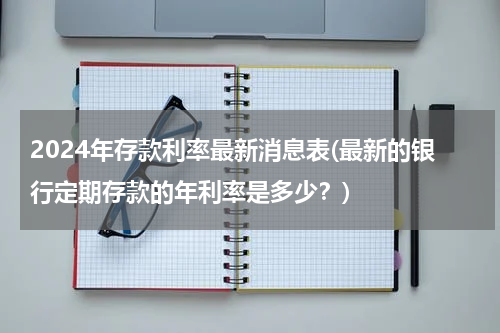 2024年存款利率最新消息表(最新的银行定期存款的年利率是多少？)