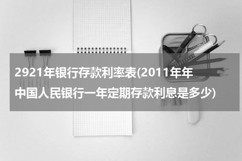 2921年银行存款利率表(2011年年中国人民银行一年定期存款利息是多少)