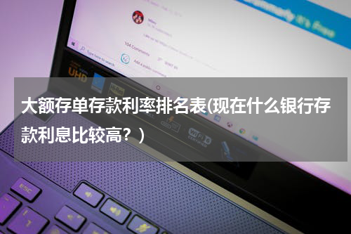 大额存单存款利率排名表(现在什么银行存款利息比较高？)