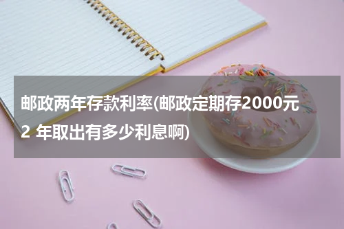 邮政两年存款利率(邮政定期存2000元2 年取出有多少利息啊)