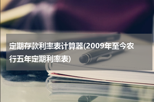定期存款利率表计算器(2009年至今农行五年定期利率表)