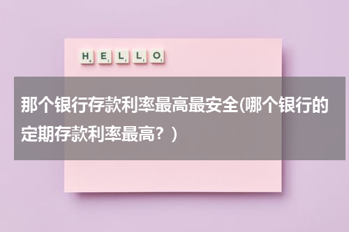 那个银行存款利率最高最安全(哪个银行的定期存款利率最高？)