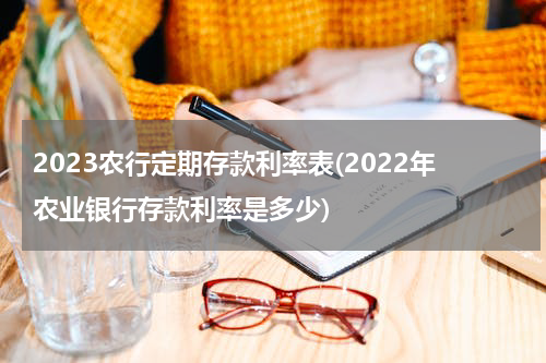 2023农行定期存款利率表(2022年农业银行存款利率是多少)