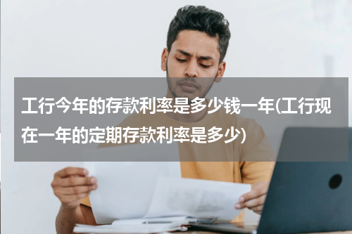 工行今年的存款利率是多少钱一年(工行现在一年的定期存款利率是多少)