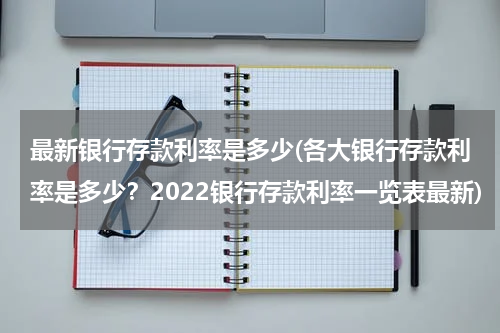 最新银行存款利率是多少(各大银行存款利率是多少？2022银行存款利率一览表最新)