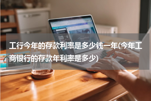 工行今年的存款利率是多少钱一年(今年工商银行的存款年利率是多少)