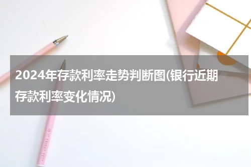 2024年存款利率走势判断图(银行近期存款利率变化情况)