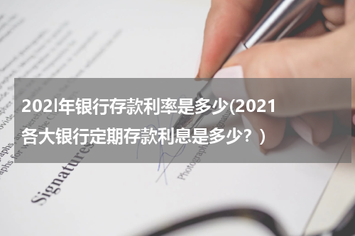 202l年银行存款利率是多少(2021各大银行定期存款利息是多少？)