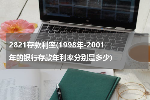 2821存款利率(1998年-2001年的银行存款年利率分别是多少)