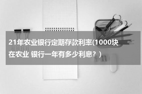 21年农业银行定期存款利率(1000块在农业 银行一年有多少利息？)