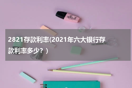 2821存款利率(2021年六大银行存款利率多少？)