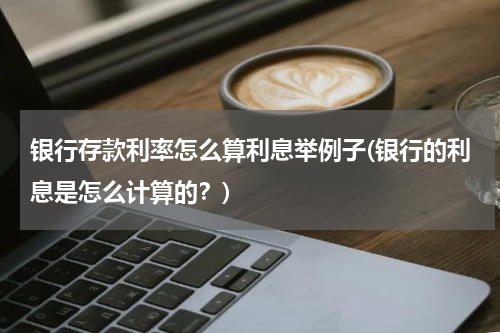 银行存款利率怎么算利息举例子(银行的利息是怎么计算的？)