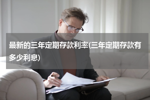 最新的三年定期存款利率(三年定期存款有多少利息)