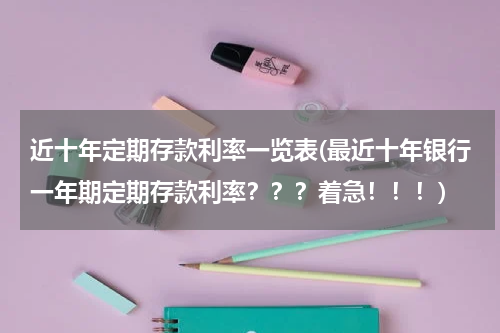近十年定期存款利率一览表(最近十年银行一年期定期存款利率？？？着急！！！)