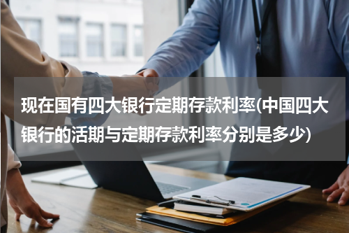 现在国有四大银行定期存款利率(中国四大银行的活期与定期存款利率分别是多少)