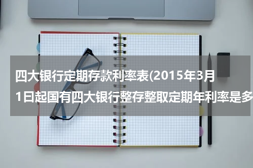 四大银行定期存款利率表(2015年3月1曰起国有四大银行整存整取定期年利率是多少)