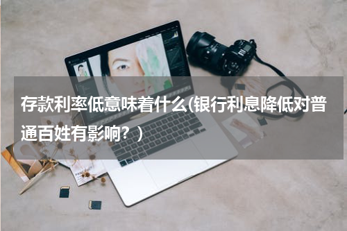 存款利率低意味着什么(银行利息降低对普通百姓有影响？)