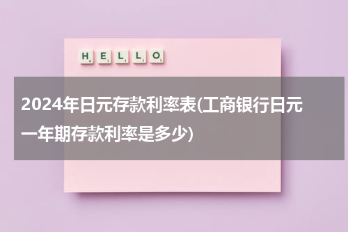 2024年日元存款利率表(工商银行日元一年期存款利率是多少)