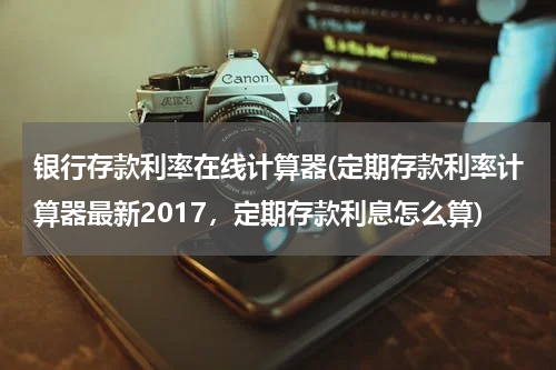 银行存款利率在线计算器(定期存款利率计算器最新2017，定期存款利息怎么算)